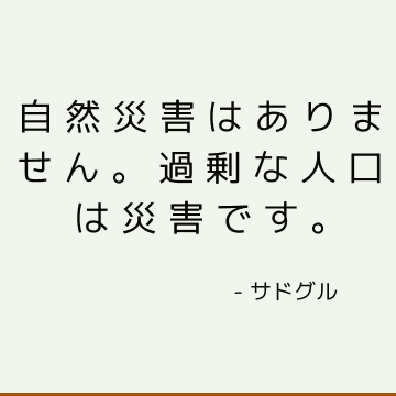 自然災害はありません。 過剰な人口は災害です。