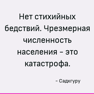 Нет стихийных бедствий. Чрезмерная численность населения - это катастрофа