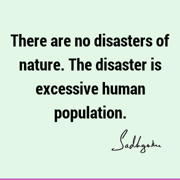 There are no disasters of nature. The disaster is excessive human