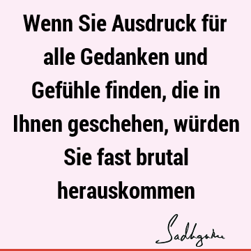 Wenn Sie Ausdruck für alle Gedanken und Gefühle finden, die in Ihnen geschehen, würden Sie fast brutal