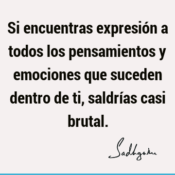 Si encuentras expresión a todos los pensamientos y emociones que suceden dentro de ti, saldrías casi