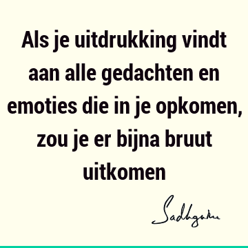 Als je uitdrukking vindt aan alle gedachten en emoties die in je opkomen, zou je er bijna bruut