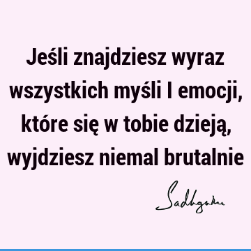 Jeśli znajdziesz wyraz wszystkich myśli i emocji, które się w tobie dzieją, wyjdziesz niemal