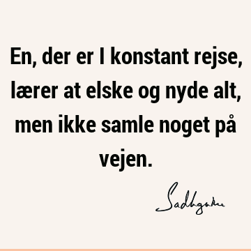 En, der er i konstant rejse, lærer at elske og nyde alt, men ikke samle noget på