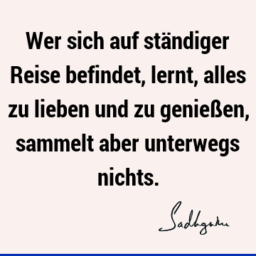 Wer sich auf ständiger Reise befindet, lernt, alles zu lieben und zu genießen, sammelt aber unterwegs