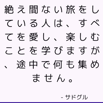 絶え間ない旅をしている人は、すべてを愛し、楽しむことを学びますが、途中で何も集めません。