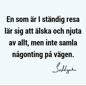 En som är i ständig resa lär sig att älska och njuta av allt, men inte samla någonting på vä