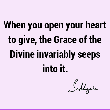 When you open your heart to give, the Grace of the Divine invariably seeps into