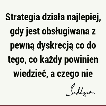 Strategia działa najlepiej, gdy jest obsługiwana z pewną dyskrecją co do tego, co każdy powinien wiedzieć, a czego