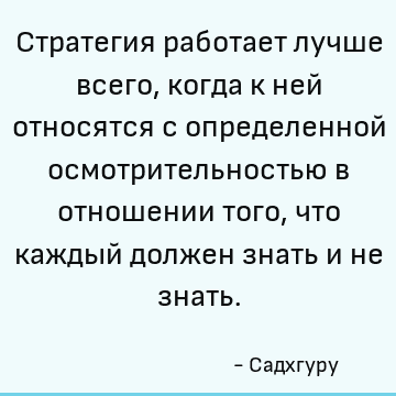 Стратегия работает лучше всего, когда к ней относятся с определенной осмотрительностью в отношении того, что каждый должен знать и не знать