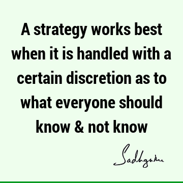 A strategy works best when it is handled with a certain discretion as to what everyone should know & not