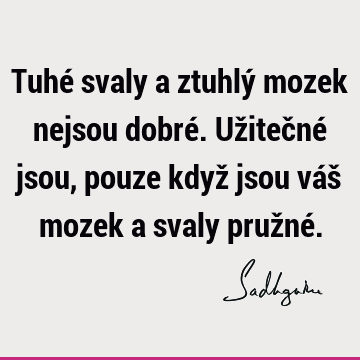 Tuhé svaly a ztuhlý mozek nejsou dobré. Užitečné jsou, pouze když jsou váš mozek a svaly pružné