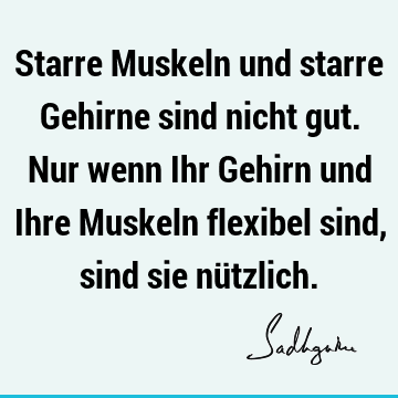 Starre Muskeln und starre Gehirne sind nicht gut. Nur wenn Ihr Gehirn und Ihre Muskeln flexibel sind, sind sie nü