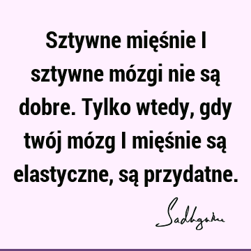 Sztywne mięśnie i sztywne mózgi nie są dobre. Tylko wtedy, gdy twój mózg i mięśnie są elastyczne, są