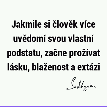 Jakmile si člověk více uvědomí svou vlastní podstatu, začne prožívat lásku, blaženost a extá