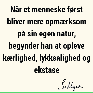 Når et menneske først bliver mere opmærksom på sin egen natur, begynder han at opleve kærlighed, lykksalighed og