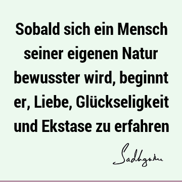 Sobald sich ein Mensch seiner eigenen Natur bewusster wird, beginnt er, Liebe, Glückseligkeit und Ekstase zu