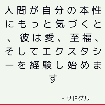 人間が自分の本性にもっと気づくと、彼は愛、至福、そしてエクスタシーを経験し始めます