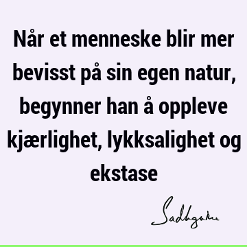 Når et menneske blir mer bevisst på sin egen natur, begynner han å oppleve kjærlighet, lykksalighet og