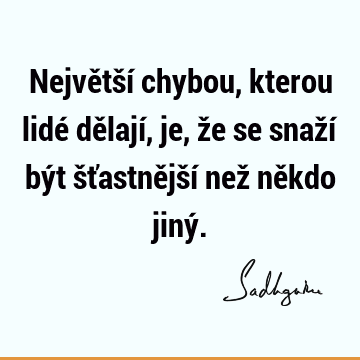 Největší chybou, kterou lidé dělají, je, že se snaží být šťastnější než někdo jiný