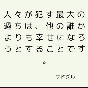 人々が犯す最大の過ちは、他の誰かよりも幸せになろうとすることです。