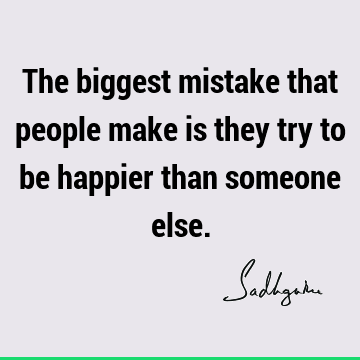 The biggest mistake that people make is they try to be happier than someone