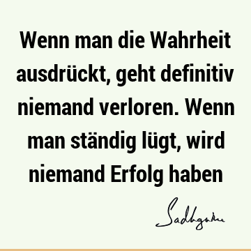 Wenn man die Wahrheit ausdrückt, geht definitiv niemand verloren. Wenn man ständig lügt, wird niemand Erfolg