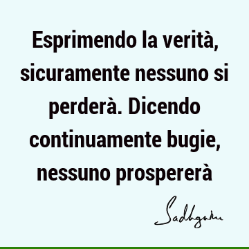 Esprimendo la verità, sicuramente nessuno si perderà. Dicendo continuamente bugie, nessuno prospererà