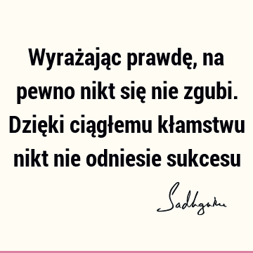 Wyrażając prawdę, na pewno nikt się nie zgubi. Dzięki ciągłemu kłamstwu nikt nie odniesie