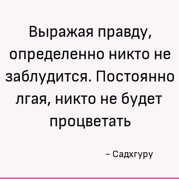 Выражая правду, определенно никто не заблудится. Постоянно лгая, никто не будет процветать
