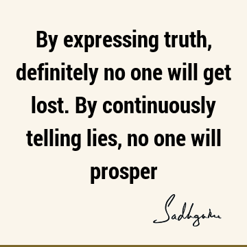 By expressing truth, definitely no one will get lost. By continuously telling lies, no one will