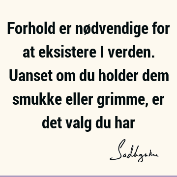 Forhold er nødvendige for at eksistere i verden. Uanset om du holder dem smukke eller grimme, er det valg du