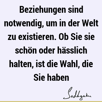 Beziehungen sind notwendig, um in der Welt zu existieren. Ob Sie sie schön oder hässlich halten, ist die Wahl, die Sie