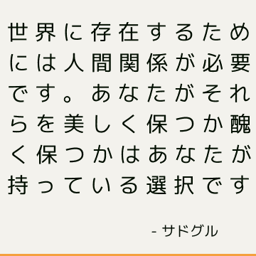 世界に存在するためには人間関係が必要です。 あなたがそれらを美しく保つか醜く保つかはあなたが持っている選択です