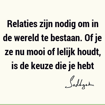 Relaties zijn nodig om in de wereld te bestaan. Of je ze nu mooi of lelijk houdt, is de keuze die je