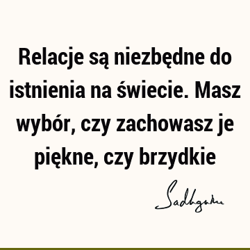 Relacje są niezbędne do istnienia na świecie. Masz wybór, czy zachowasz je piękne, czy