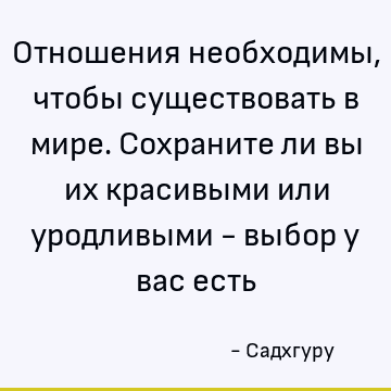 Отношения необходимы, чтобы существовать в мире. Сохраните ли вы их красивыми или уродливыми - выбор у вас есть