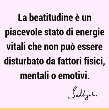 La beatitudine è un piacevole stato di energie vitali che non può essere disturbato da fattori fisici, mentali o