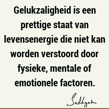 Gelukzaligheid is een prettige staat van levensenergie die niet kan worden verstoord door fysieke, mentale of emotionele