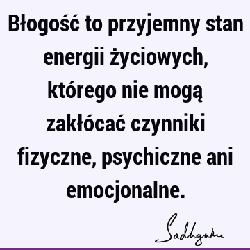 Błogość to przyjemny stan energii życiowych, którego nie mogą zakłócać czynniki fizyczne, psychiczne ani