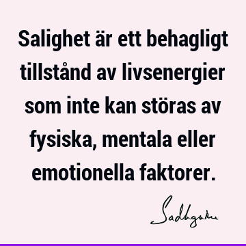 Salighet är ett behagligt tillstånd av livsenergier som inte kan störas av fysiska, mentala eller emotionella