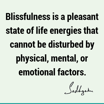 Blissfulness is a pleasant state of life energies that cannot be disturbed by physical, mental, or emotional