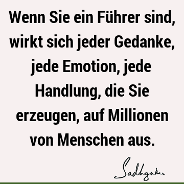 Wenn Sie ein Führer sind, wirkt sich jeder Gedanke, jede Emotion, jede Handlung, die Sie erzeugen, auf Millionen von Menschen