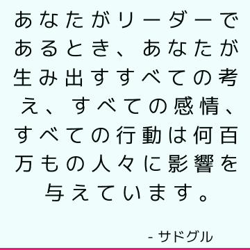 あなたがリーダーであるとき、あなたが生み出すすべての考え、すべての感情、すべての行動は何百万もの人々に影響を与えています。