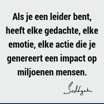 Als je een leider bent, heeft elke gedachte, elke emotie, elke actie die je genereert een impact op miljoenen