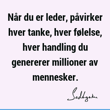 Når du er leder, påvirker hver tanke, hver følelse, hver handling du genererer millioner av