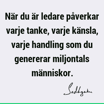 När du är ledare påverkar varje tanke, varje känsla, varje handling som du genererar miljontals mä