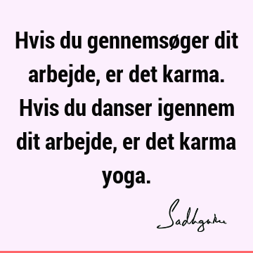 Hvis du gennemsøger dit arbejde, er det karma. Hvis du danser igennem dit arbejde, er det karma