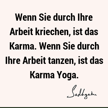 Wenn Sie durch Ihre Arbeit kriechen, ist das Karma. Wenn Sie durch Ihre Arbeit tanzen, ist das Karma Y