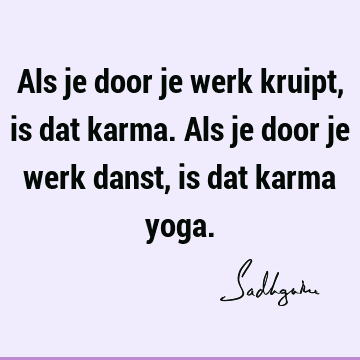 Als je door je werk kruipt, is dat karma. Als je door je werk danst, is dat karma